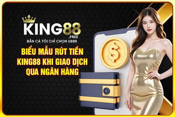 Biểu mẫu rút tiền tại King88 khi giao dịch qua ngân hàng